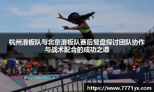 杭州滑板队与北京滑板队赛后复盘探讨团队协作与战术配合的成功之道