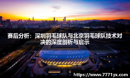 赛后分析：深圳羽毛球队与北京羽毛球队技术对决的深度剖析与启示