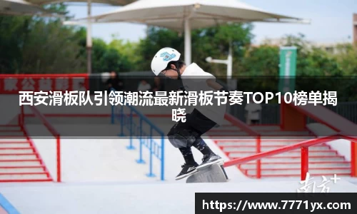 西安滑板队引领潮流最新滑板节奏TOP10榜单揭晓