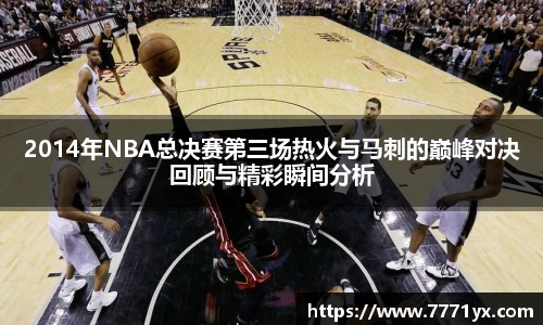 2014年NBA总决赛第三场热火与马刺的巅峰对决回顾与精彩瞬间分析